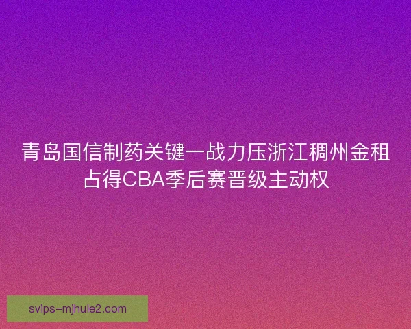 青岛国信制药关键一战力压浙江稠州金租占得CBA季后赛晋级主动权