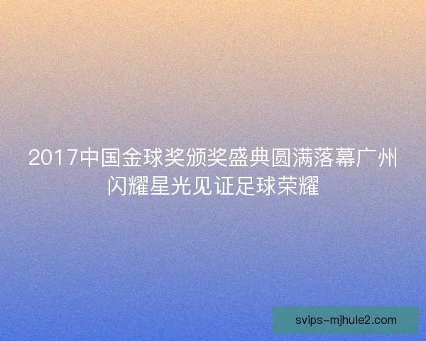 2017中国金球奖颁奖盛典圆满落幕广州闪耀星光见证足球荣耀