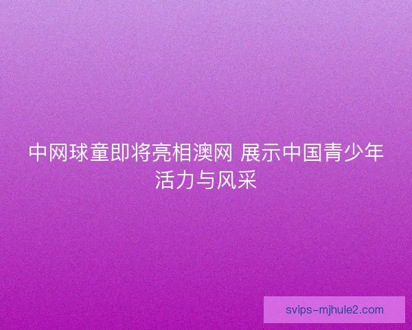 中网球童即将亮相澳网 展示中国青少年活力与风采