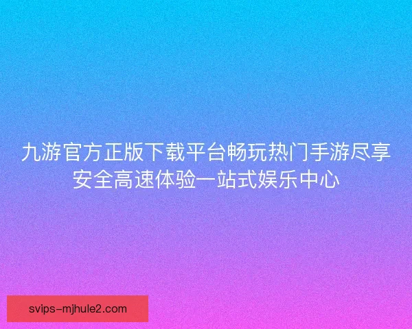 九游官方正版下载平台畅玩热门手游尽享安全高速体验一站式娱乐中心